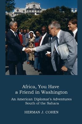 Africa, You Have a Friend in Washington: An American Diplomat's Adventures in Sub-Saharan Africa - Herman J Cohen - cover