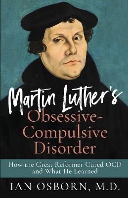 Martin Luther's Obsessive-Compulsive Disorder: How the Great Reformer Cured OCD and What He Learned - Ian Osborn - cover