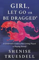 Girl, Let Go or Be Dragged!: A Girlfriend's Guide to Not Getting Played or Playing Herself!