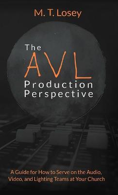 The AVL Production Perspective: A How-to Guide for Serving on the Audio, Video, and Lighting Teams at Your Local Church - M T Losey - cover