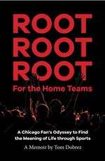 Root Root Root for the Home Teams- A Chicago Fan’s Odyssey to Find the Meaning of Life Through Sports
