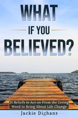 What if you Believed?: 31 Beliefs to Act on From the Living Word to Bring About Life Change - Jackie Dighans - cover