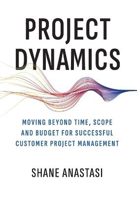 Project Dynamics: Moving Beyond Time, Scope and Budget for Successful Customer Project Management - Shane Anastasi - cover