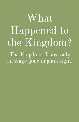 What Happened to the Kingdom?: The Kingdom, Jesus' only message gone in plain sight! - Charles Medlock - cover