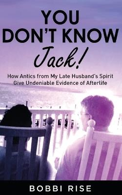 You Don't Know Jack!: How Antics from My Late Husband's Spirit Give Undeniable Evidence of Afterlife - Bobbi Rise - cover