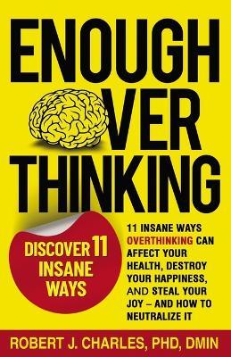 Enough Overthinking: 11 Insane Ways Overthinking Can Affect Your Health, Destroy Your Happiness, and Steal Your Joy and How to Neutralize It - Robert J Charles - cover