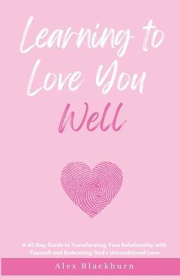 Learning to Love You Well: A 60-Day Guide to Transforming Your Relationship with Yourself and Embracing God's Unconditional Love - Alex Blackburn - cover