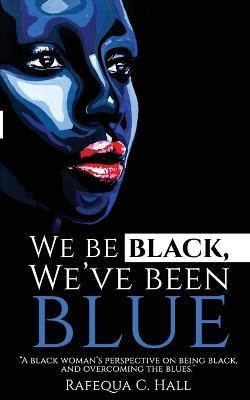 We Be Black, We've Been Blue: A black woman's perspective of being black and overcoming past blues. - Rafequa C Hall - cover