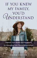 If You Knew My Family, You'd Understand: Improve Your Health and Happiness by Managing Toxic Family Relationships