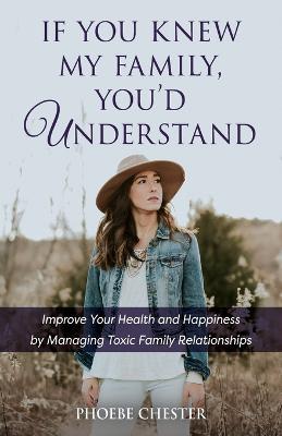 If You Knew My Family, You'd Understand: Improve Your Health and Happiness by Managing Toxic Family Relationships - Phoebe Chester - cover