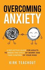 Overcoming Anxiety: A Reflective Guide for Adults to Break the Cycle of Worry and Take Control of Your Mind