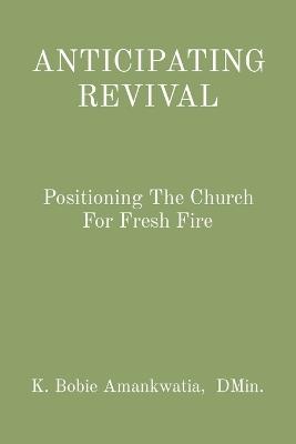 Anticipating Revival: Positioning The Church For Fresh Fire - K Bobie Amankwatia - cover