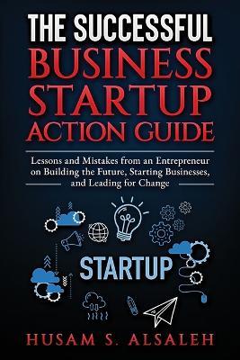 The Successful Business Startup Action Guide: Lessons and Mistakes from an Entrepreneur on Building the Future, Starting Businesses, and Leading for Change - Husam S Alsaleh - cover