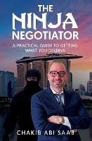 The Ninja Negotiator: A Practical Guide To Getting What You Deserve - Chakib Abi Saab - cover