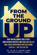 From the Ground Up: How Two Millennial High School Sweethearts Created a Multimillion-Dollar Real Estate Investment Portfolio from Scratch-and You Can Too