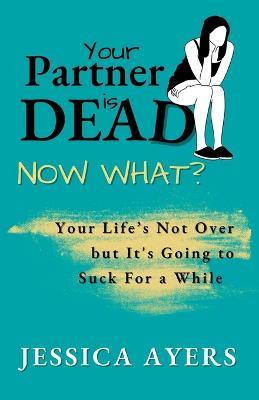 Your Partner Is Dead, Now What? - Jessica Ayers - cover