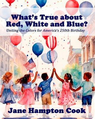 What's True about the Red, White, and Blue?: Uniting the Colors for America's 250th Birthday - Jane Hampton Cook - cover