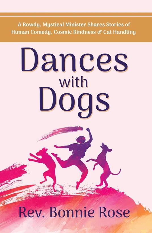Dances with Dogs: A Rowdy, Mystical Minister Shares Memories of Human Comedy, Cosmic Kindness, and Cat-Handling