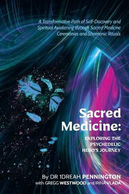 Sacred Medicine: Exploring The Psychedelic Hero's Journey: A Transformative Path of Self-Discovery and Spiritual Awakening through Sacred Medicine Ceremonies and Shamanic Rituals - Andrea (1dreah) Pennington,Irina Vlada,Gregg Westwood - cover