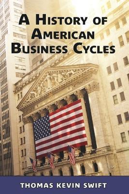 A History of American Business Cycles - Thomas Kevin Swift - cover