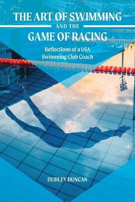 The Art of Swimming and the Game of Racing: Reflections of a USA Swimming Club Coach - Dudley Duncan - cover