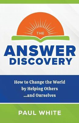 The Answer Discovery: How to Change the World by Helping Others...and Ourselves - Paul White - cover