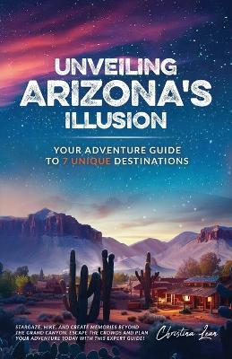 Unveiling Arizona's Illusion- Your Adventure Guide to 7 Unique Destinations - Christina Lean - cover