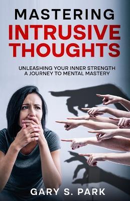 Mastering Intrusive Thoughts: Unleashing Your Inner Strength A Journey to Mental Mastery - Gary S Park - cover