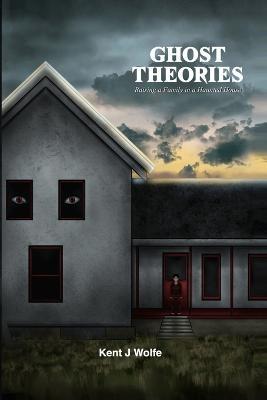 Ghost Theories: Raising a Family in a Haunted House - Kent J Wolfe - cover