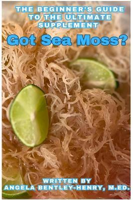 Got Sea Moss?: The Beginner's Guide To The Ultimate Supplement - Angela Bentley-Henry - cover