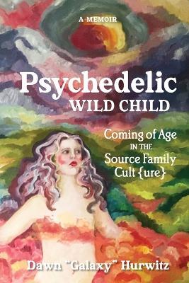 Psychedelic Wild Child: Coming of Age in The Source Family Cult{ure} - Dawn Hurwitz - cover