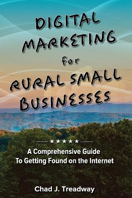 Digital Marketing for Rural Small Businesses: A Comprehensive Guide to Getting Found on the Internet - Chad J Treadway - cover