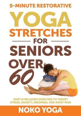 5-Minute Restorative Yoga Stretches for Seniors Over 60: Gentle Relaxing Exercises to Target Stress, Anxiety, Insomnia, and Joint Pain - Noko Yoga - cover