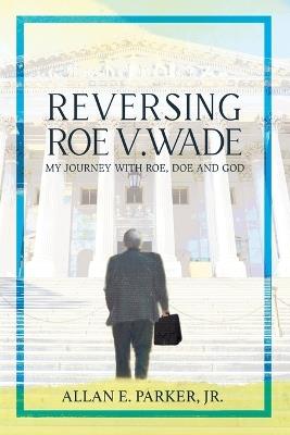 Reversing Roe V. Wade: My Journey with Roe, Doe and God - Allan E Parker - cover