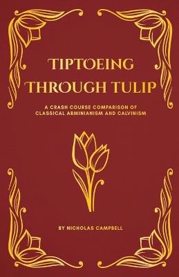 Tiptoeing Through Tulip: A Crash Course Comparison of Classical Arminianism and Calvinism - Nicholas Campbell - cover