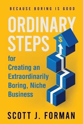 Ordinary Steps for Creating an Extraordinarily Boring, Niche Business - Scott J Forman - cover