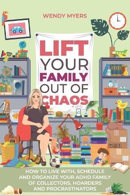 Lift Your Family Out of Chaos: How To Live With, Schedule and Organize Your ADHD Family of Collectors, Hoarders and Procrastinators - Wendy Keenan Myers - cover