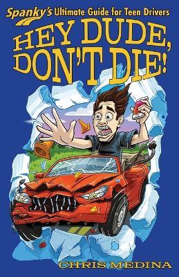 Hey Dude, Don't Die!: Spanky's Ultimate Guide for Teen Drivers - Chris Medina - cover