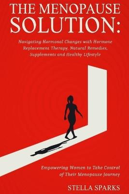 The Menopause Solution-Navigating Hormonal Changes With Hormone Replacement Therapy, Natural Remedies, Supplements, and a Healthy Lifestyle: Hot flashes. Mood changes. Sleep problems. Irregular periods. Menopause! - Stella Sparks - cover