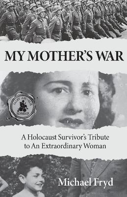 My Mother's War: A Holocaust Survivor's Tribute To An Extraordinary Woman - Michael Fryd - cover