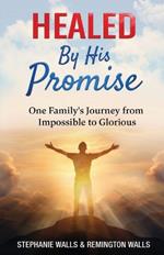 Healed By His Promise: One Family's Journey from Impossible to Glorious