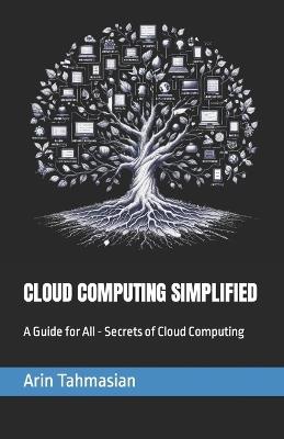 Cloud Computing Simplified: A Guide for All - Secrets of Cloud Computing - Arin Tahmasian - cover