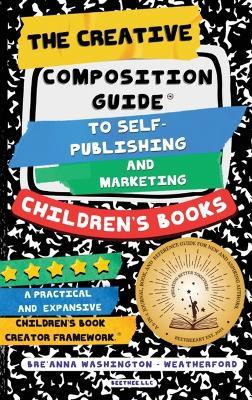 The Creative Composition Guide to Self-Publishing and Marketing Children's Books: A 3-In-1 Reference Guide for New and Aspiring Children's Book Authors - Breanna M Washington-Weatherford - cover