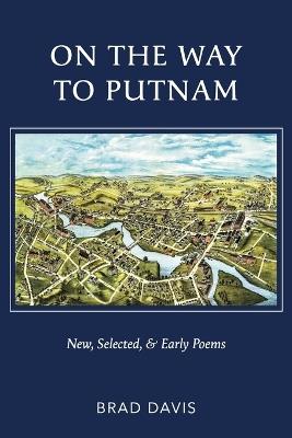 On the Way to Putnam: New, Selected, & Early Poems - Brad Davis - cover