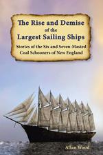 The Rise and Demise of the Largest Sailing Ships: Stories of the Six and Seven-Masted Coal Schooners of New England