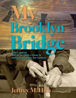 My Brooklyn Bridge: Take a Journey with Me as I Build a Career in Dentistry, Inventing, and Furniture - Jeffrey M Hills - cover