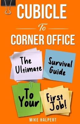 Cubicle To Corner Office: The Ultimate Survival Guide To Your First Job - Mike Halpert - cover