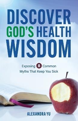 Discover God's Health Wisdom: Exposing 8 Common Myths That Keep You Sick - Alexandra Yu - cover