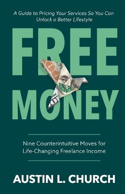 Free Money: Nine Counterintuitive Moves for Life-Changing Freelance Income - Austin L Church - cover