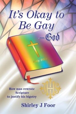 It's Okay to Be Gay -- God: How man rewrote Scripture to justify his bigotry - Shirley J Foor - cover